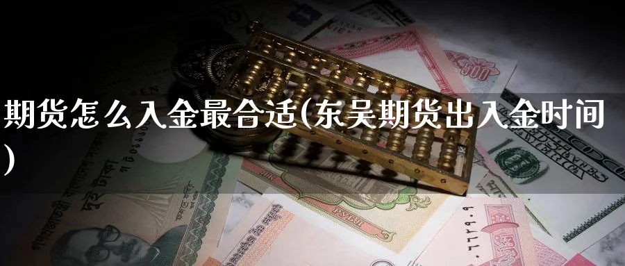 期货怎么入金最合适(东吴期货出入金时间)