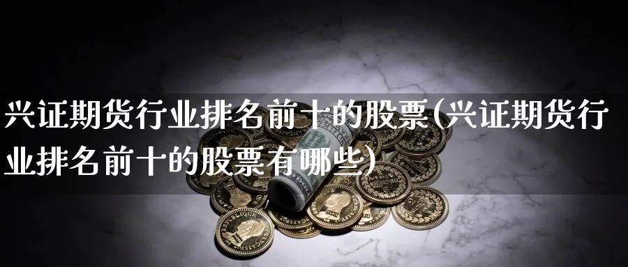兴证期货行业排名前十的股票(兴证期货行业排名前十的股票有哪些) (https://www.haizilaw.com/) 农产品期货 第1张