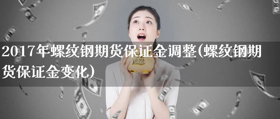 2017年螺纹钢期货保证金调整(螺纹钢期货保证金变化)