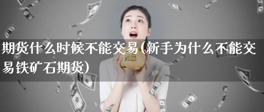 期货什么时候不能交易(新手为什么不能交易铁矿石期货)