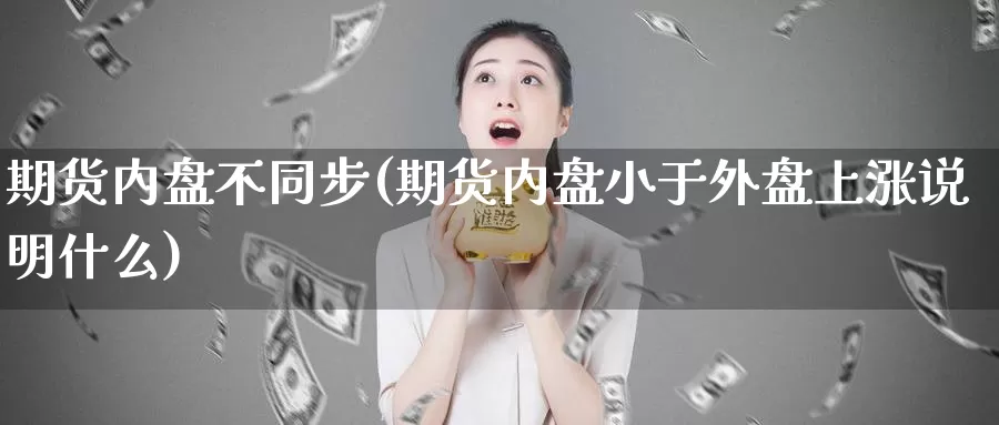 期货内盘不同步(期货内盘小于外盘上涨说明什么)