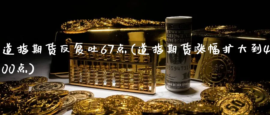 道指期货反复吐67点(道指期货涨幅扩大到400点)