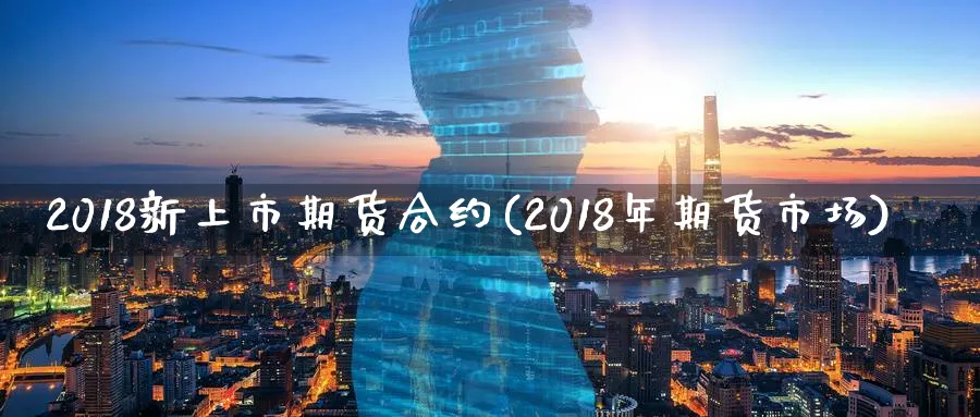 2018新上市期货合约(2018年期货市场)