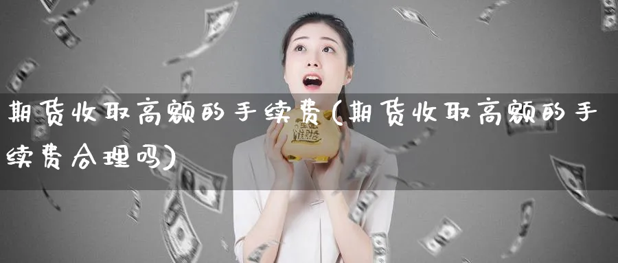 期货收取高额的手续费(期货收取高额的手续费合理吗)