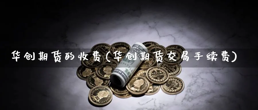 华创期货的收费(华创期货交易手续费)