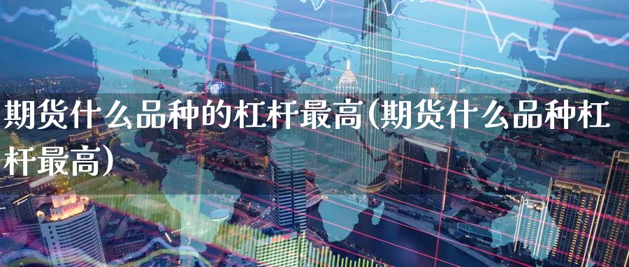 期货什么品种的杠杆最高(期货什么品种杠杆最高) (https://www.haizilaw.com/) 国际期货 第1张
