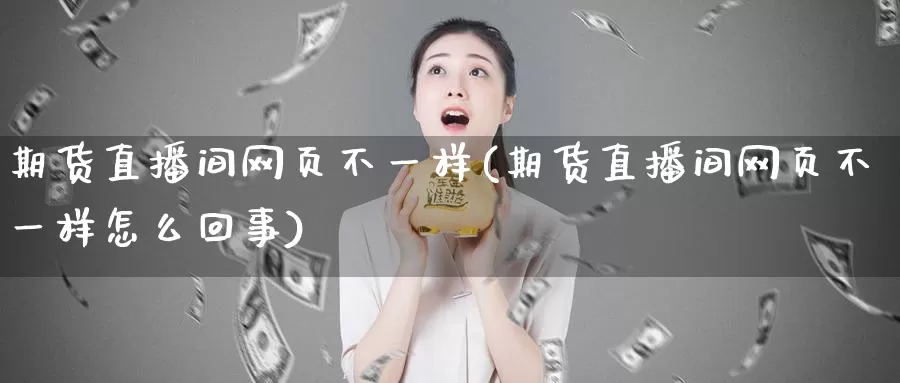 期货直播间网页不一样(期货直播间网页不一样怎么回事)