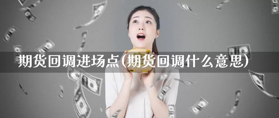 期货回调进场点(期货回调什么意思)