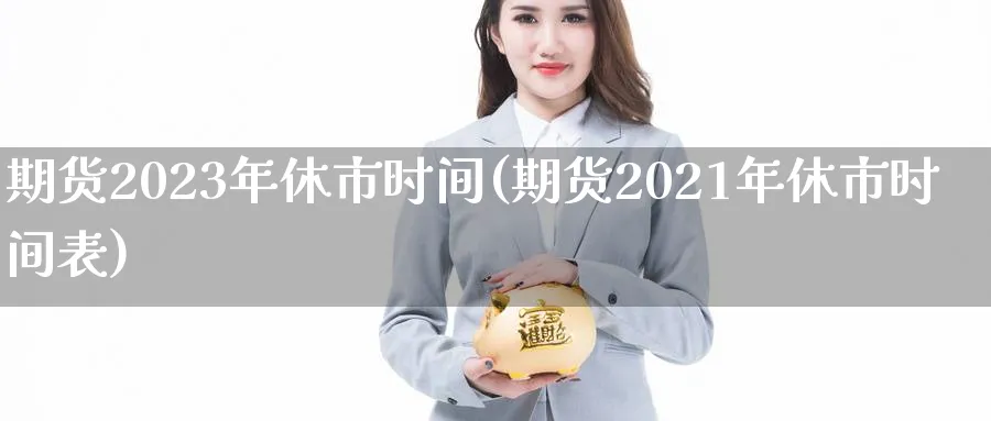 期货2023年休市时间(期货2021年休市时间表)