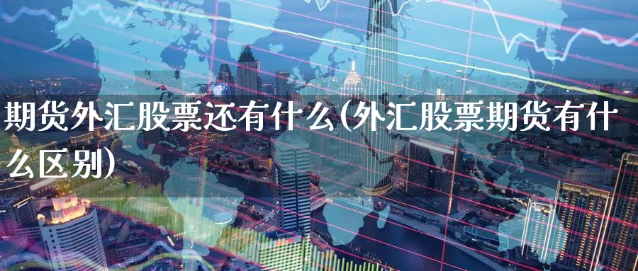 期货外汇股票还有什么(外汇股票期货有什么区别) (https://www.haizilaw.com/) 国际期货 第1张
