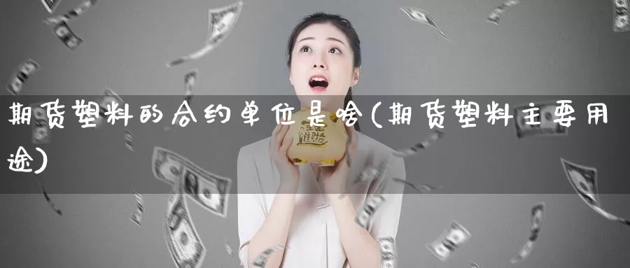 期货塑料的合约单位是啥(期货塑料主要用途)