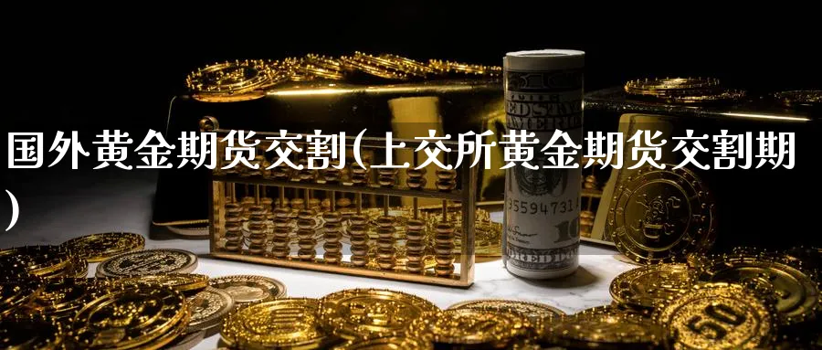 国外黄金期货交割(上交所黄金期货交割期)