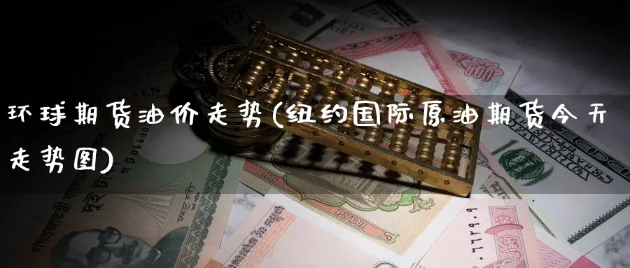 环球期货油价走势(纽约国际原油期货今天走势图) (https://www.haizilaw.com/) 期货百科 第1张
