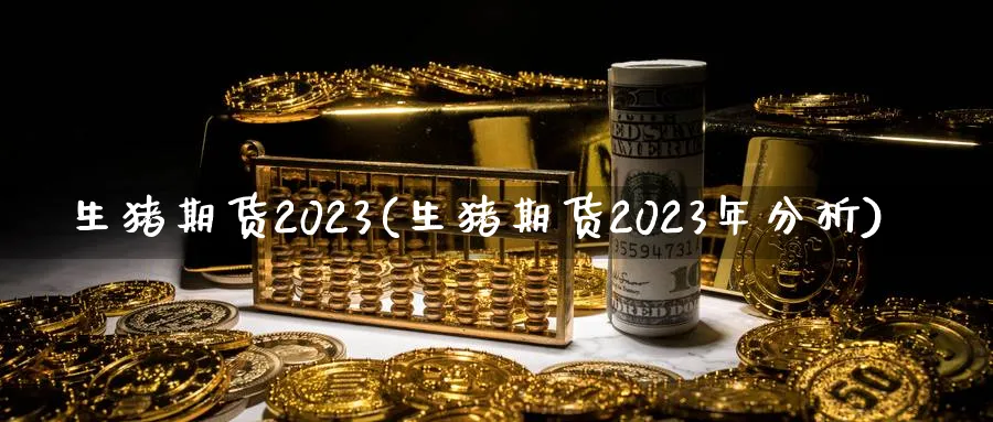 生猪期货2023(生猪期货2023年分析)