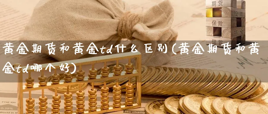 黄金期货和黄金td什么区别(黄金期货和黄金td哪个好)