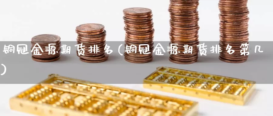 铜冠金源期货排名(铜冠金源期货排名第几)