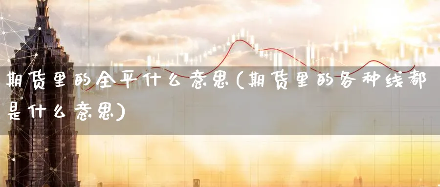 期货里的全平什么意思(期货里的各种线都是什么意思)