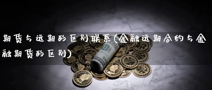 期货与远期的区别联系(金融远期合约与金融期货的区别)