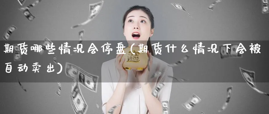 期货哪些情况会停盘(期货什么情况下会被自动卖出)